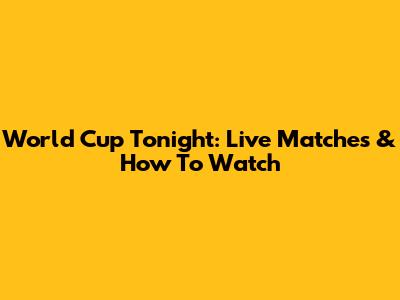 World Cup Tonight: Live Matches & How To Watch