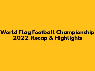 World Flag Football Championship 2022: Recap & Highlights