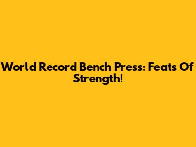 World Record Bench Press: Feats Of Strength!