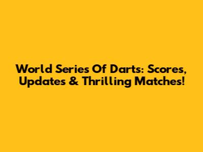 World Series Of Darts: Scores, Updates & Thrilling Matches!