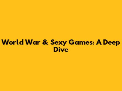 World War & Sexy Games: A Deep Dive