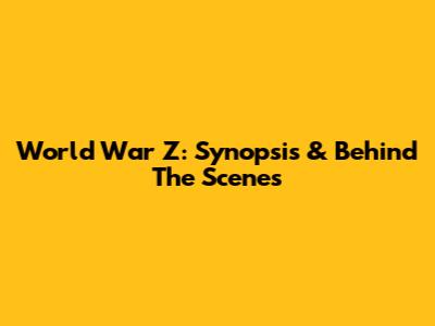 World War Z: Synopsis & Behind The Scenes