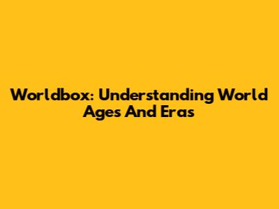 Worldbox: Understanding World Ages And Eras
