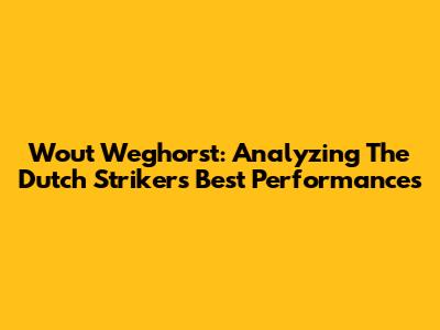 Wout Weghorst: Analyzing The Dutch Striker's Best Performances