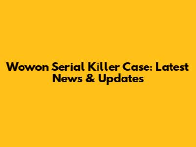 Wowon Serial Killer Case: Latest News & Updates