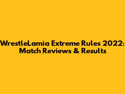 WrestleLamia Extreme Rules 2022: Match Reviews & Results