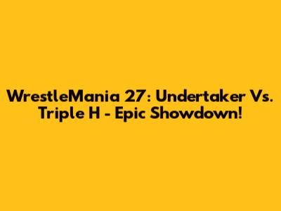 WrestleMania 27: Undertaker Vs. Triple H - Epic Showdown!