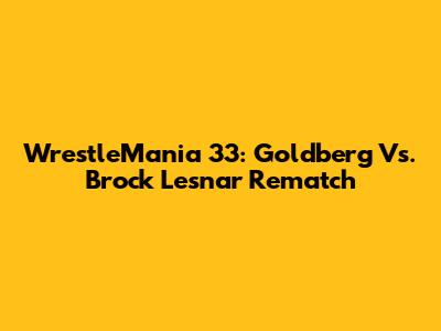WrestleMania 33: Goldberg Vs. Brock Lesnar Rematch