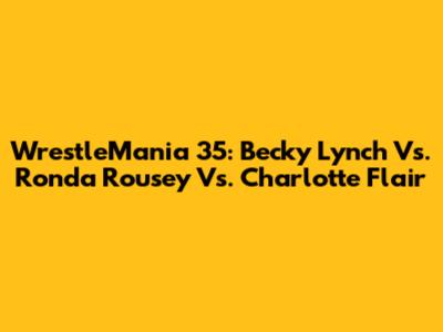 WrestleMania 35: Becky Lynch Vs. Ronda Rousey Vs. Charlotte Flair