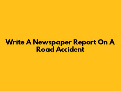 Write A Newspaper Report On A Road Accident