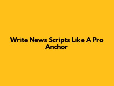 Write News Scripts Like A Pro Anchor