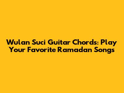 Wulan Suci Guitar Chords: Play Your Favorite Ramadan Songs