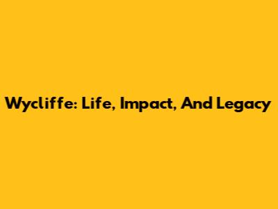 Wycliffe: Life, Impact, And Legacy