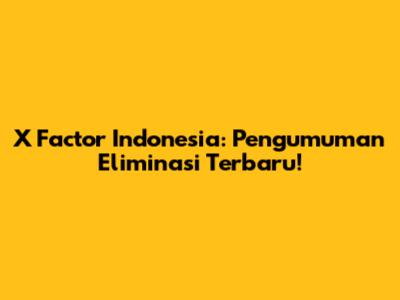 X Factor Indonesia: Pengumuman Eliminasi Terbaru!
