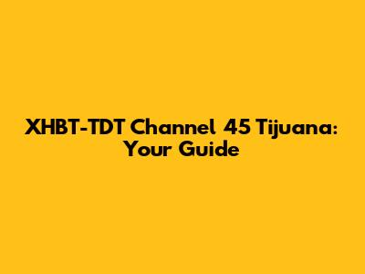 XHBT-TDT Channel 45 Tijuana: Your Guide