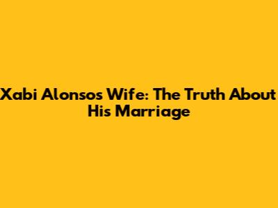 Xabi Alonso's Wife: The Truth About His Marriage