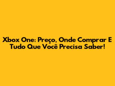 Xbox One: Preço, Onde Comprar E Tudo Que Você Precisa Saber!