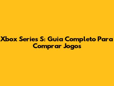 Xbox Series S: Guia Completo Para Comprar Jogos
