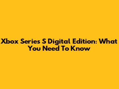 Xbox Series S Digital Edition: What You Need To Know