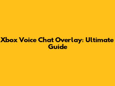 Xbox Voice Chat Overlay: Ultimate Guide