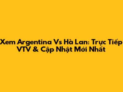 Xem Argentina Vs Hà Lan: Trực Tiếp VTV & Cập Nhật Mới Nhất