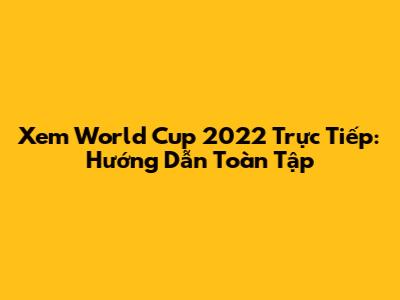 Xem World Cup 2022 Trực Tiếp: Hướng Dẫn Toàn Tập