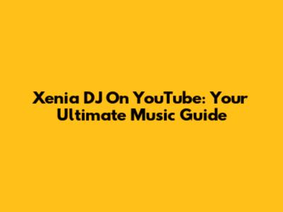 Xenia DJ On YouTube: Your Ultimate Music Guide