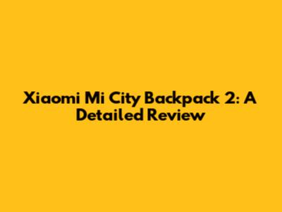 Xiaomi Mi City Backpack 2: A Detailed Review