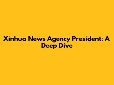 Xinhua News Agency President: A Deep Dive