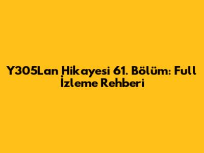 Y305Lan Hikayesi 61. Bölüm: Full İzleme Rehberi