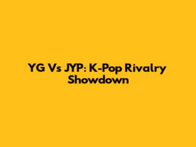 YG Vs JYP: K-Pop Rivalry Showdown