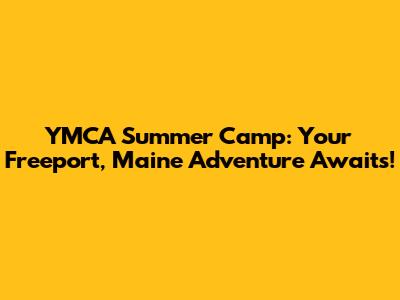 YMCA Summer Camp: Your Freeport, Maine Adventure Awaits!