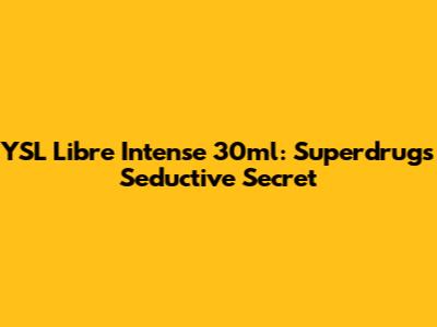 YSL Libre Intense 30ml: Superdrug's Seductive Secret