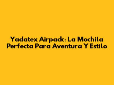 Yadatex Airpack: La Mochila Perfecta Para Aventura Y Estilo