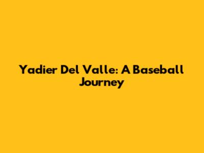 Yadier Del Valle: A Baseball Journey