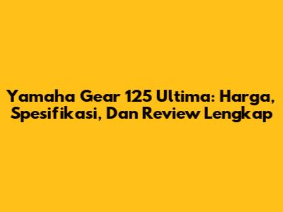Yamaha Gear 125 Ultima: Harga, Spesifikasi, Dan Review Lengkap