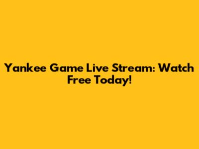 Yankee Game Live Stream: Watch Free Today!