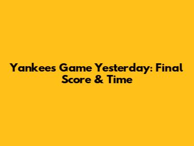 Yankees Game Yesterday: Final Score & Time