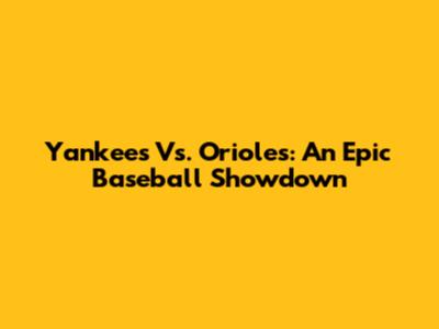 Yankees Vs. Orioles: An Epic Baseball Showdown