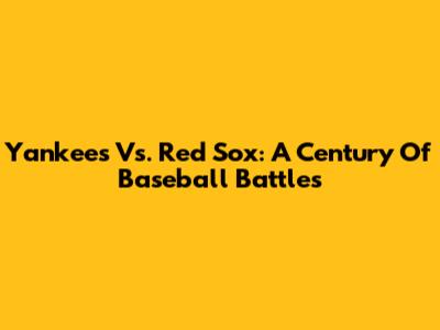 Yankees Vs. Red Sox: A Century Of Baseball Battles