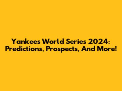 Yankees World Series 2024: Predictions, Prospects, And More!