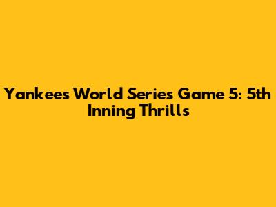 Yankees World Series Game 5: 5th Inning Thrills