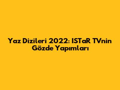 Yaz Dizileri 2022: ISTaR TV'nin Gözde Yapımları