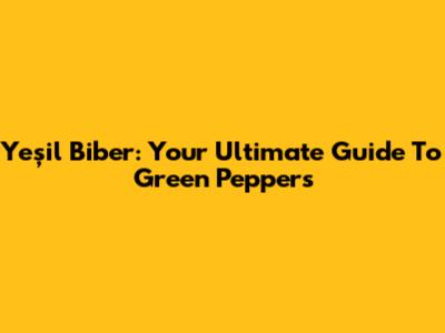 Yeşil Biber: Your Ultimate Guide To Green Peppers
