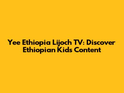 Yee Ethiopia Lijoch TV: Discover Ethiopian Kids' Content