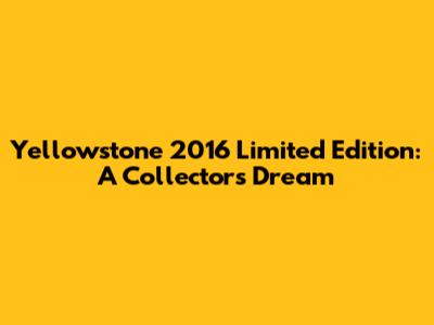 Yellowstone 2016 Limited Edition: A Collector's Dream