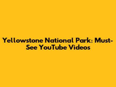 Yellowstone National Park: Must-See YouTube Videos