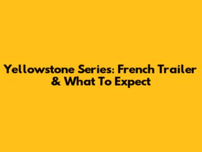 Yellowstone Series: French Trailer & What To Expect