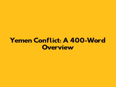 Yemen Conflict: A 400-Word Overview