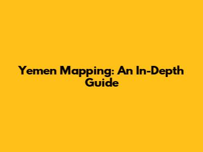 Yemen Mapping: An In-Depth Guide